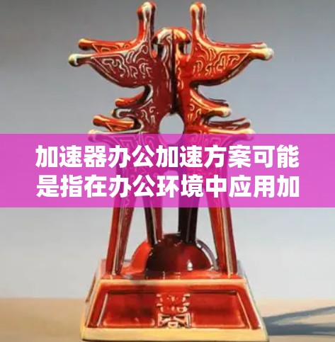 加速器办公加速方案可能是指在办公环境中应用加速器技术，以提高工作效率、数据处理速度或协作能力的方案。以下是一些可能的思路和建议，基于加速器技术和办公环境的结合