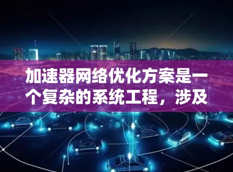 加速器网络优化方案是一个复杂的系统工程，涉及多个层面和技术。以下是一个结构化的优化方案，基于对各个关键点的深入分析和思考