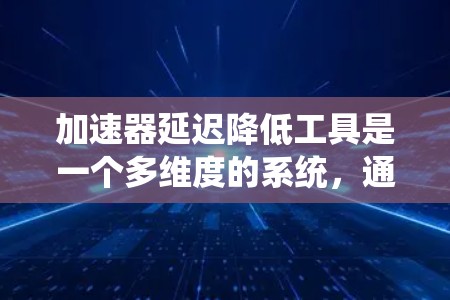 加速器延迟降低工具是一个多维度的系统，通过高效的设计和精确的控制，显著提升了加速器的性能和稳定性。以下是对这些工具的详细分析和总结