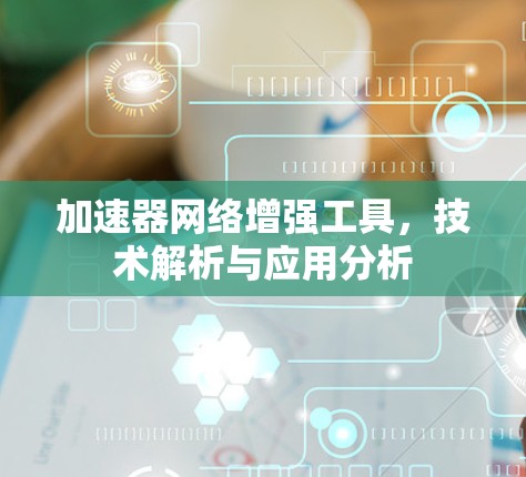 加速器网络增强工具，技术解析与应用分析