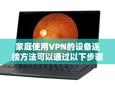 家庭使用VPN的设备连接方法可以通过以下步骤进行