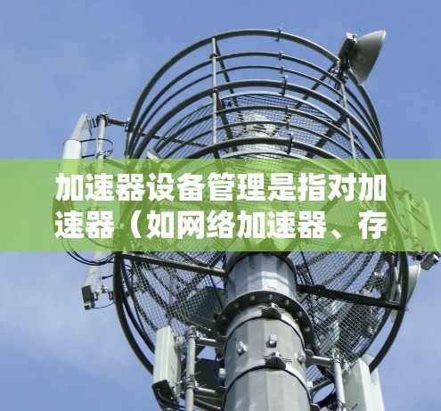 加速器设备管理是指对加速器（如网络加速器、存储加速器、计算加速器等）的运行状态、性能、配置和故障进行的监控、维护和优化。以下是一些常见的加速器设备管理相关的内容和建议