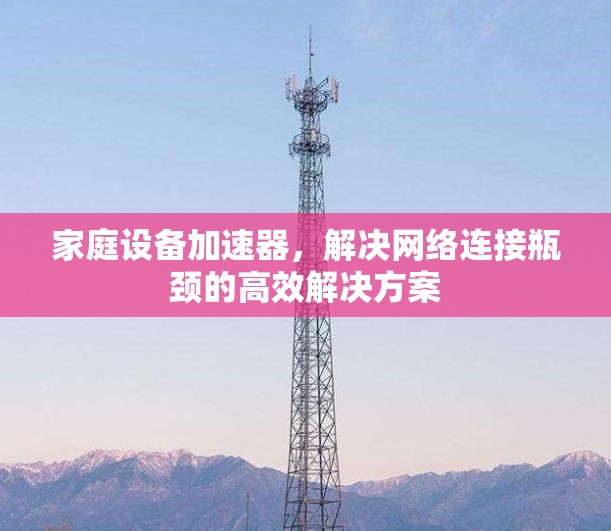家庭设备加速器，解决网络连接瓶颈的高效解决方案