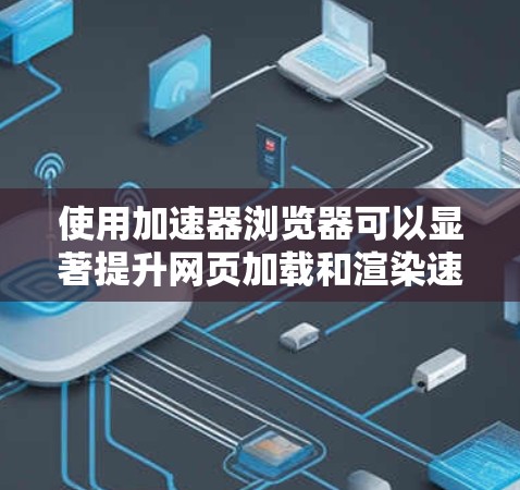 使用加速器浏览器可以显著提升网页加载和渲染速度，尤其是在处理图密网页或视频时。以下是详细的步骤指南，帮助您轻松设置和优化加速器浏览器