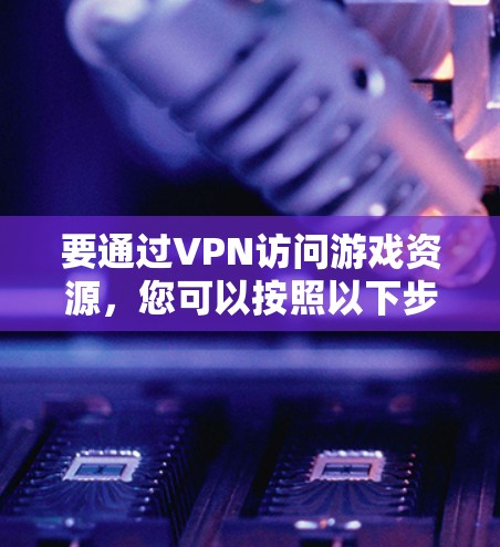 要通过VPN访问游戏资源，您可以按照以下步骤操作