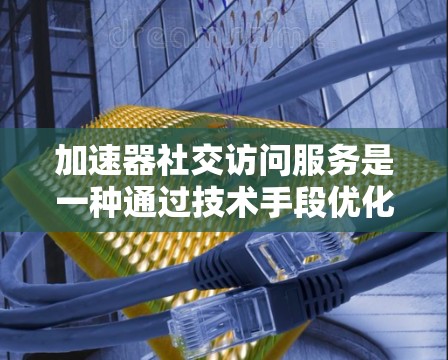 加速器社交访问服务是一种通过技术手段优化社交平台用户访问体验的解决方案，旨在提升内容加载速度、减少等待时间，并提供更流畅的用户互动。以下是对其工作原理和实际应用的详细分析