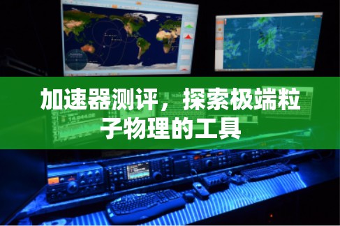 加速器测评,探索极端粒子物理的工具 加速器测评,探索极端粒子物理的工具