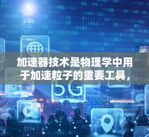 加速器技术是物理学中用于加速粒子的重要工具，常见的加速器类型及其特点如下