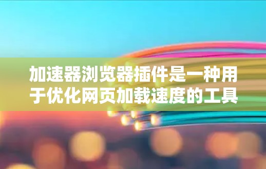 加速器浏览器插件是一种用于优化网页加载速度的工具，通过缓存或优化资源加载方式来提升浏览体验。以下是对加速器插件的详细分析和建议