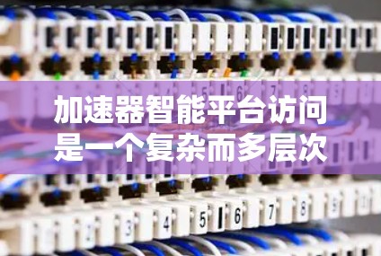 加速器智能平台访问是一个复杂而多层次的过程，涉及多个关键环节，每个环节都需要细致的设计和优化。以下是对加速器智能平台访问的详细总结