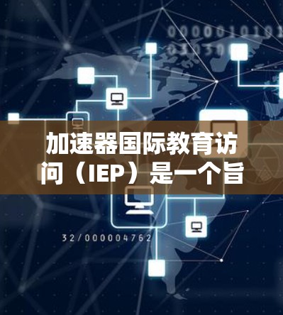 加速器国际教育访问（IEP）是一个旨在促进国际教育交流与合作的平台，旨在为学校、学者和学生提供支持，帮助他们在国际环境中进行学术、科研和文化交流。以下是对IEP的详细分析