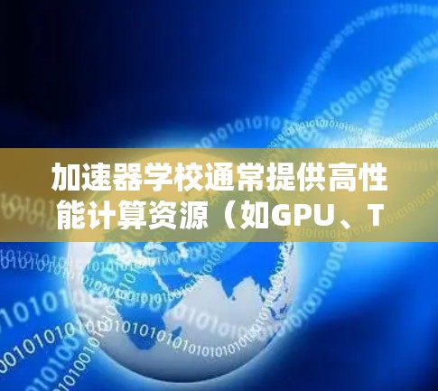 加速器学校通常提供高性能计算资源(如GPU、TPU等)用于支持学术研究和项目开发。如果你想访问加速器学校的资源,以下是一些常见的步骤和注意事项 加速器学校通常提供高性能计算资源(如GPU、TPU等)用于支持学术研究和项目开发。如果你想访问加速器学校的资源,以下是一些常见的步骤和注意事项