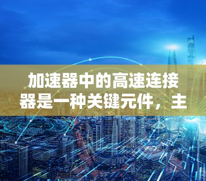 加速器中的高速连接器是一种关键元件，主要用于连接和高效传递高能粒子的相关高频电磁波。以下是对其工作原理和应用的详细解析