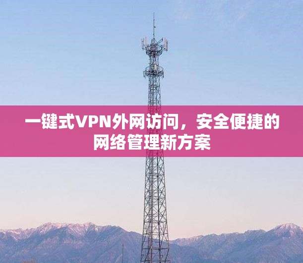 一键式VPN外网访问,安全便捷的网络管理新方案 一键式VPN外网访问,安全便捷的网络管理新方案