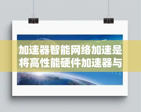 加速器智能网络加速是将高性能硬件加速器与智能技术相结合，以优化网络性能的关键方法。以下是对这一概念的详细总结