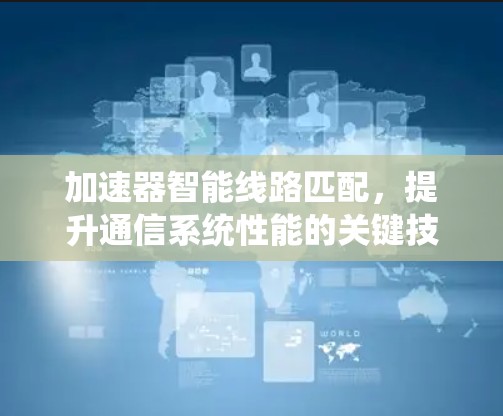 加速器智能线路匹配,提升通信系统性能的关键技术 加速器智能线路匹配,提升通信系统性能的关键技术