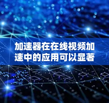 加速器在在线视频加速中的应用可以显著提升视频流的播放速度和用户体验。以下是实现加速器在线视频加速的一些关键点和方法 加速器在在线视频加速中的应用可以显著提升视频流的播放速度和用户体验。以下是实现加速器在线视频加速的一些关键点和方法