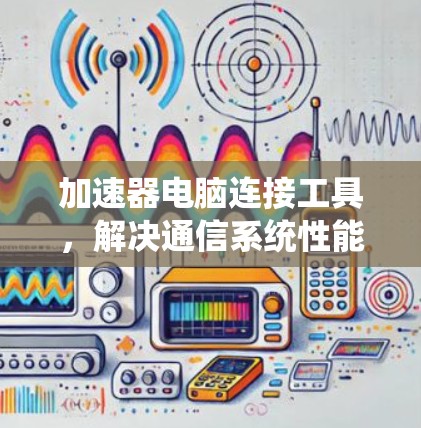 加速器电脑连接工具,解决通信系统性能瓶颈的高效解决方案 加速器电脑连接工具,解决通信系统性能瓶颈的高效解决方案