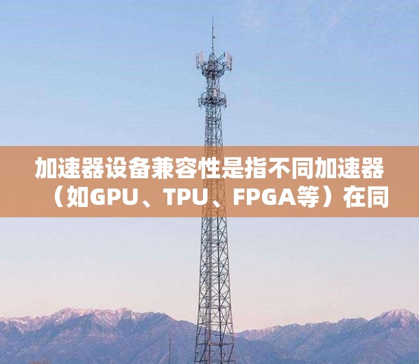 加速器设备兼容性是指不同加速器(如GPU、TPU、FPGA等)在同一计算环境中协同工作的能力,确保它们能够高效、稳定地运行并互相配合。以下是关于加速器设备兼容性的详细解释和常见问题及解决方法 加速器设备兼容性是指不同加速器(如GPU、TPU、FPGA等)在同一计算环境中协同工作的能力,确保它们能够高效、稳定地运行并互相配合。以下是关于加速器设备兼容性的详细解释和常见问题及解决方法