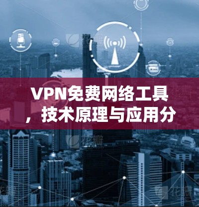 VPN免费网络工具,技术原理与应用分析 VPN免费网络工具,技术原理与应用分析