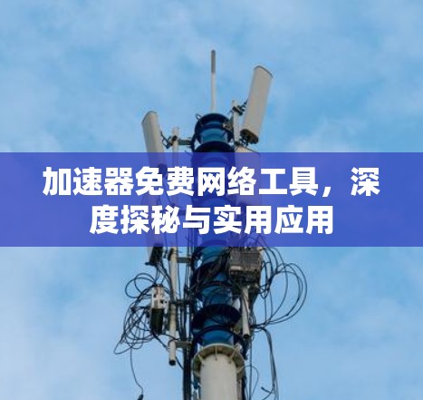 加速器免费网络工具,深度探秘与实用应用 加速器免费网络工具,深度探秘与实用应用