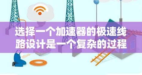 选择一个加速器的极速线路设计是一个复杂的过程,涉及多个因素和考量。以下是一份有条理的步骤指南,帮助您设计和优化极速线路 选择一个加速器的极速线路设计是一个复杂的过程,涉及多个因素和考量。以下是一份有条理的步骤指南,帮助您设计和优化极速线路