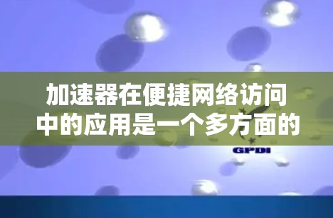 加速器在便捷网络访问中的应用是一个多方面的主题，涉及技术、挑战和未来趋势。以下是对这一主题的详细总结