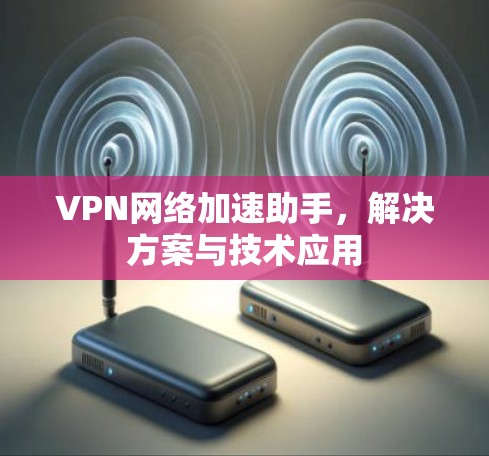 VPN网络加速助手，解决方案与技术应用