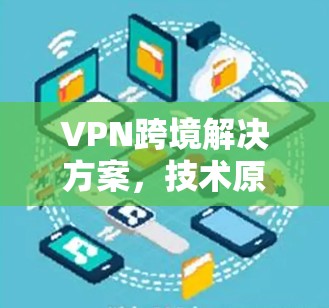VPN跨境解决方案，技术原理与应用实践