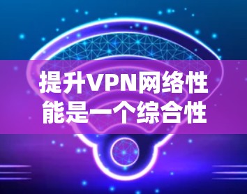 提升VPN网络性能是一个综合性的工程,涉及多个方面的优化和调整。以下是对提升VPN性能的系统性总结和建议 提升VPN网络性能是一个综合性的工程,涉及多个方面的优化和调整。以下是对提升VPN性能的系统性总结和建议