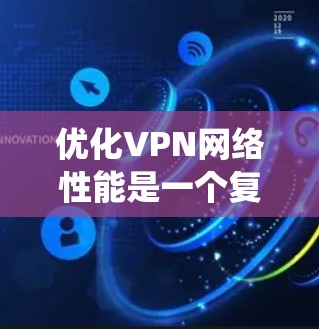优化VPN网络性能是一个复杂但重要的任务，涉及多个方面的考虑和操作。以下是对优化VPN网络性能的系统化总结
