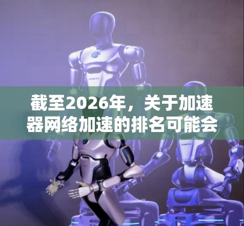 截至2026年，关于加速器网络加速的排名可能会因具体的技术发展、市场动态和技术突破而有所不同。以下是一些可能影响加速器网络加速排名的因素和技术方向