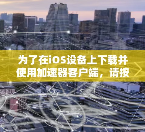 为了在iOS设备上下载并使用加速器客户端,请按照以下步骤操作 为了在iOS设备上下载并使用加速器客户端,请按照以下步骤操作