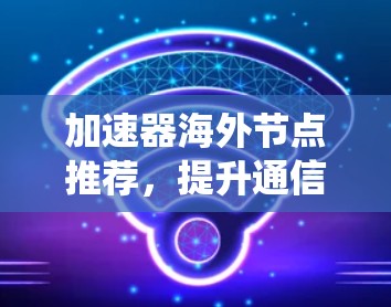 加速器海外节点推荐,提升通信系统性能与效率 加速器海外节点推荐,提升通信系统性能与效率