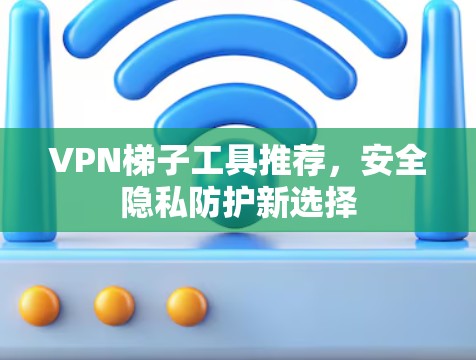 VPN梯子工具推荐，安全隐私防护新选择