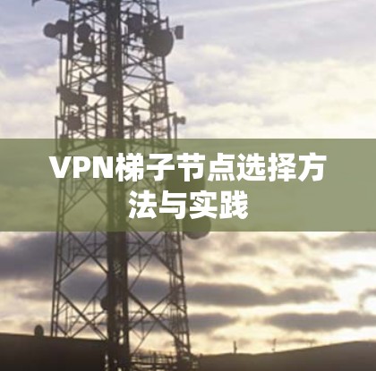 VPN梯子节点选择方法与实践 VPN梯子节点选择方法与实践