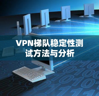 VPN梯队稳定性测试方法与分析 VPN梯队稳定性测试方法与分析