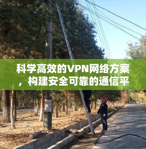 科学高效的VPN网络方案,构建安全可靠的通信平台 科学高效的VPN网络方案,构建安全可靠的通信平台