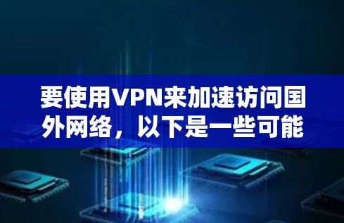 要使用VPN来加速访问国外网络,以下是一些可能的方法和建议 要使用VPN来加速访问国外网络,以下是一些可能的方法和建议