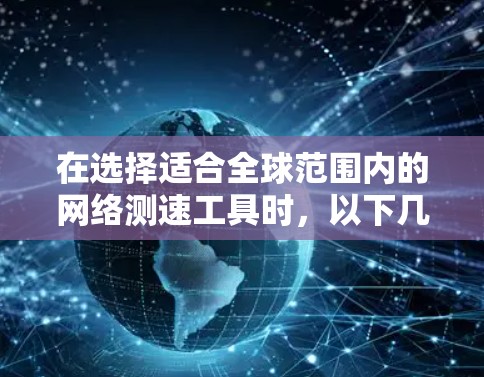 在选择适合全球范围内的网络测速工具时,以下几点需要考虑 在选择适合全球范围内的网络测速工具时,以下几点需要考虑