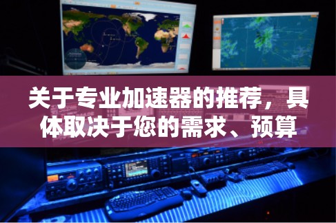 关于专业加速器的推荐,具体取决于您的需求、预算和应用场景。以下是一些常见的加速器类型和品牌,您可以根据自己的情况选择 关于专业加速器的推荐,具体取决于您的需求、预算和应用场景。以下是一些常见的加速器类型和品牌,您可以根据自己的情况选择