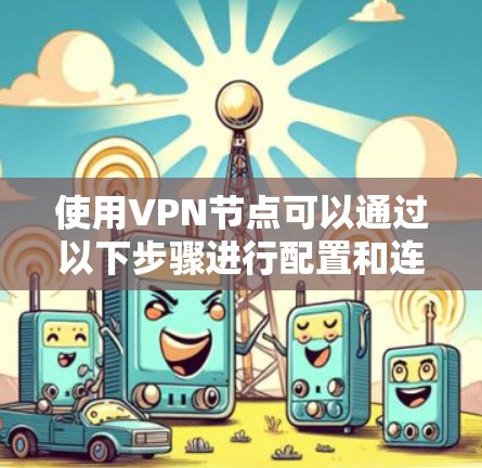 使用VPN节点可以通过以下步骤进行配置和连接 使用VPN节点可以通过以下步骤进行配置和连接