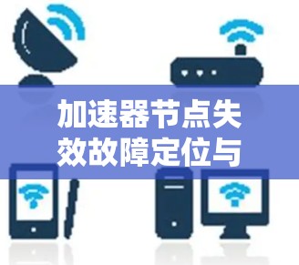 加速器节点失效故障定位与修复方案 加速器节点失效故障定位与修复方案