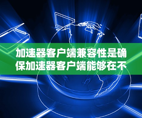 加速器客户端兼容性是确保加速器客户端能够在不同环境和系统中高效运行的关键因素。以下是实现兼容性的关键方面 加速器客户端兼容性是确保加速器客户端能够在不同环境和系统中高效运行的关键因素。以下是实现兼容性的关键方面