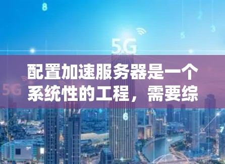 配置加速服务器是一个系统性的工程，需要综合考虑硬件、软件和网络等多个方面。以下是对配置加速服务器的分步指南