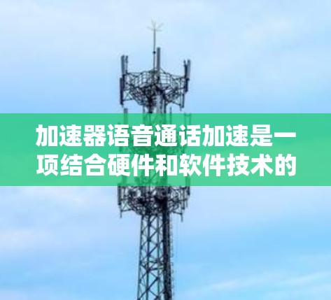 加速器语音通话加速是一项结合硬件和软件技术的创新应用，旨在提升语音通话的实时性和质量。以下是对该技术的详细分析和总结