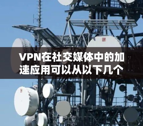 VPN在社交媒体中的加速应用可以从以下几个方面进行分析