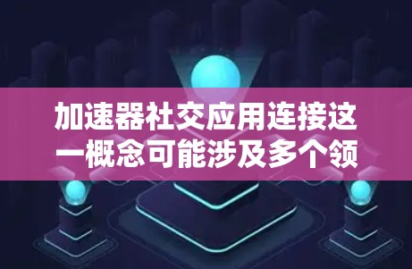 加速器社交应用连接这一概念可能涉及多个领域，包括软件开发、网络技术和数据处理。以下是一些可能的解释和步骤