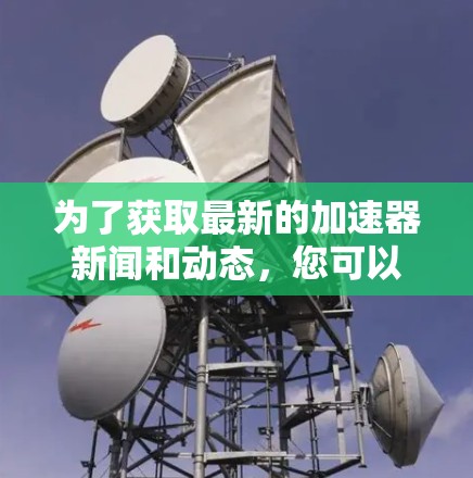 为了获取最新的加速器新闻和动态,您可以参考以下多渠道的信息来源 为了获取最新的加速器新闻和动态,您可以参考以下多渠道的信息来源