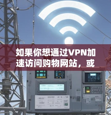 如果你想通过VPN加速访问购物网站,或者想了解如何使用VPN来更好地进行在线购物,以下是一些可能的建议和解释 如果你想通过VPN加速访问购物网站,或者想了解如何使用VPN来更好地进行在线购物,以下是一些可能的建议和解释